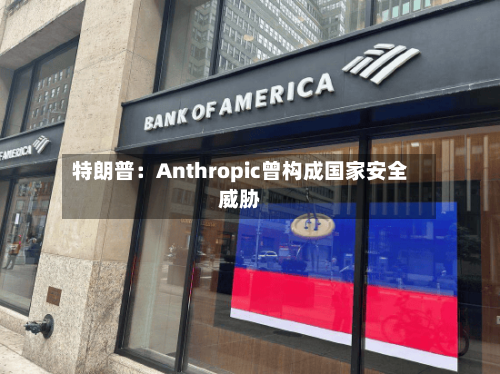 特朗普：Anthropic曾构成国家安全威胁-第3张图片