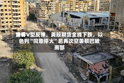 世界油价V型反弹，美股期货全线下跌	，以色列“同意停火	”后再次空袭黎巴嫩南部-第2张图片