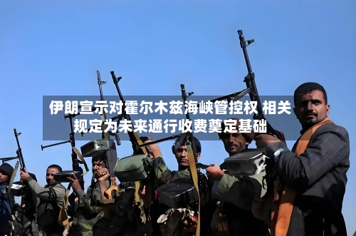 伊朗宣示对霍尔木兹海峡管控权 相关规定为未来通行收费奠定基础-第2张图片