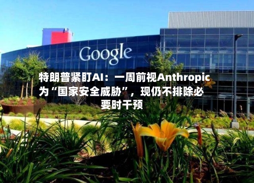 特朗普紧盯AI：一周前视Anthropic为“国家安全威胁”	，现仍不排除必要时干预-第2张图片
