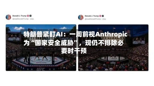 特朗普紧盯AI：一周前视Anthropic为“国家安全威胁	”，现仍不排除必要时干预-第3张图片