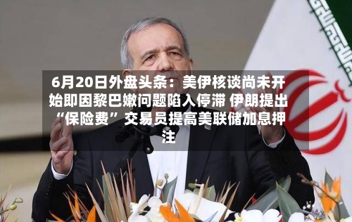 6月20日外盘头条：美伊核谈尚未开始即因黎巴嫩问题陷入停滞 伊朗提出“保险费” 交易员提高美联储加息押注-第2张图片