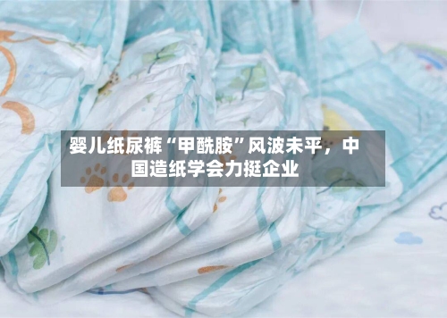 婴儿纸尿裤“甲酰胺”风波未平，中国造纸学会力挺企业-第3张图片