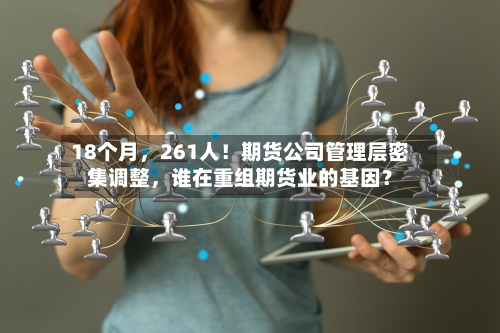 18个月	，261人！期货公司管理层密集调整，谁在重组期货业的基因？-第2张图片
