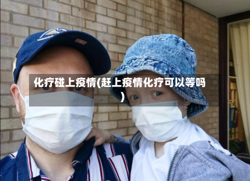 化疗碰上疫情(赶上疫情化疗可以等吗)-第3张图片