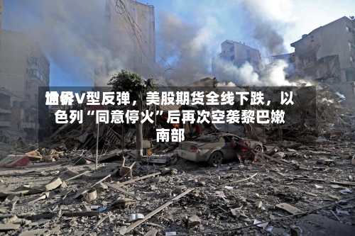 世界油价V型反弹，美股期货全线下跌，以色列“同意停火”后再次空袭黎巴嫩南部-第2张图片