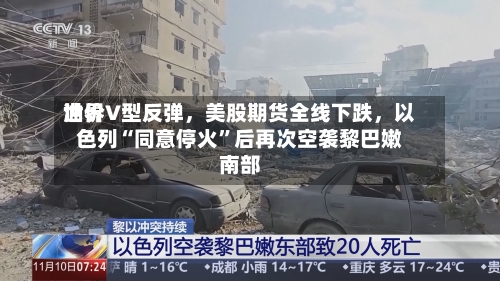 世界油价V型反弹，美股期货全线下跌，以色列“同意停火”后再次空袭黎巴嫩南部-第3张图片