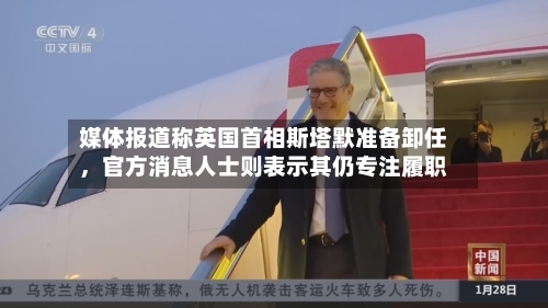 媒体报道称英国首相斯塔默准备卸任	，官方消息人士则表示其仍专注履职-第3张图片