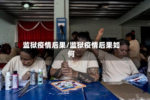 监狱疫情后果/监狱疫情后果如何-第2张图片