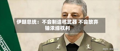 伊朗总统：不会制造核武器 不会放弃铀浓缩权利