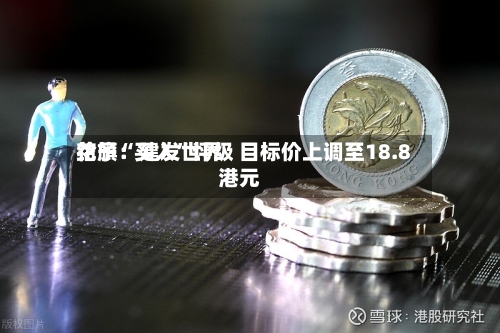 花旗：建发世界给予“买入	”评级 目标价上调至18.8港元-第2张图片