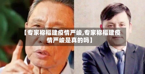 【专家称福建疫情严峻,专家称福建疫情严峻是真的吗】-第3张图片