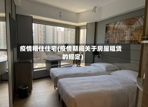 疫情租住住宅(疫情期间关于房屋租赁的规定)