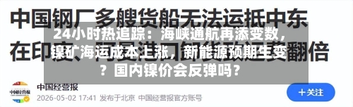 24小时热追踪：海峡通航再添变数，镍矿海运成本上涨，新能源预期生变？国内镍价会反弹吗？-第2张图片