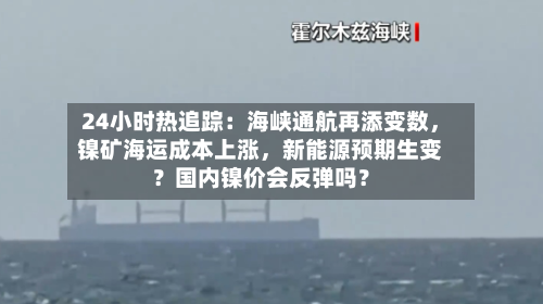 24小时热追踪：海峡通航再添变数，镍矿海运成本上涨	，新能源预期生变？国内镍价会反弹吗？-第3张图片