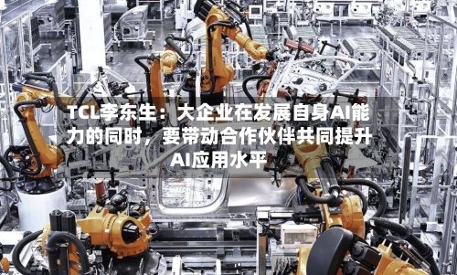 TCL李东生：大企业在发展自身AI能力的同时，要带动合作伙伴共同提升AI应用水平-第2张图片