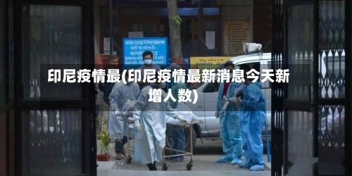 印尼疫情最(印尼疫情最新消息今天新增人数)
