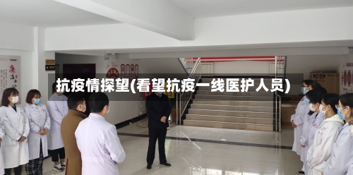 抗疫情探望(看望抗疫一线医护人员)-第2张图片