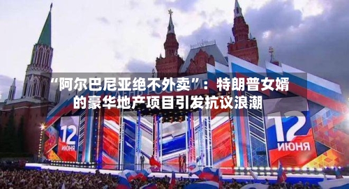 “阿尔巴尼亚绝不外卖”：特朗普女婿的豪华地产项目引发抗议浪潮