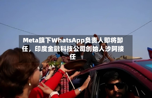 Meta旗下WhatsApp负责人即将卸任，印度金融科技公司创始人沙阿接任-第2张图片