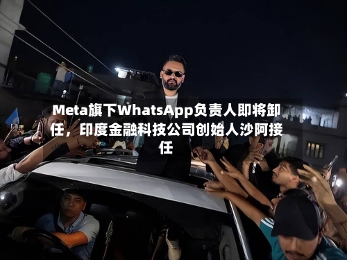 Meta旗下WhatsApp负责人即将卸任，印度金融科技公司创始人沙阿接任