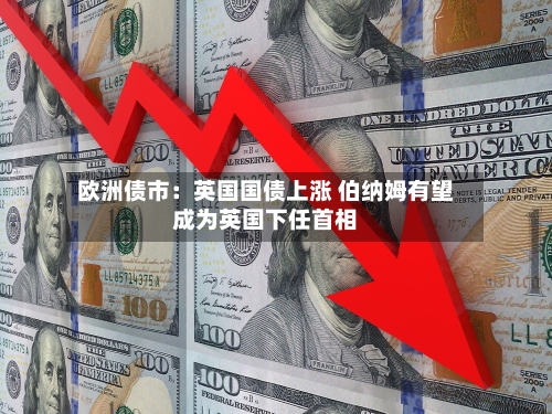 欧洲债市：英国国债上涨 伯纳姆有望成为英国下任首相