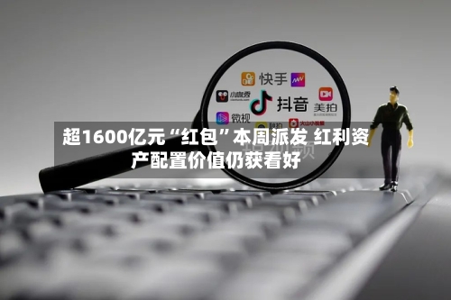 超1600亿元“红包”本周派发 红利资产配置价值仍获看好-第3张图片