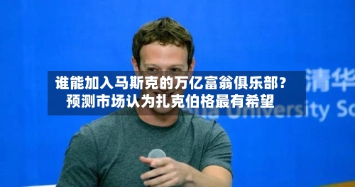 谁能加入马斯克的万亿富翁俱乐部?预测市场认为扎克伯格最有希望-第2张图片