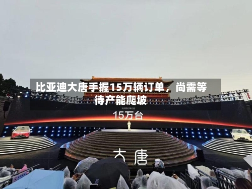 比亚迪大唐手握15万辆订单	，尚需等待产能爬坡-第2张图片