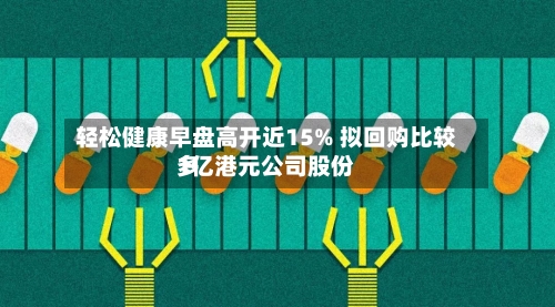 轻松健康早盘高开近15% 拟回购比较多1亿港元公司股份-第2张图片