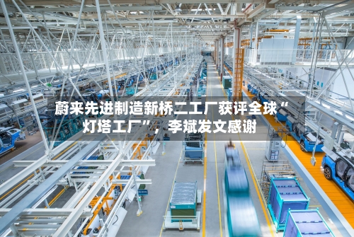 蔚来先进制造新桥二工厂获评全球“灯塔工厂	”	，李斌发文感谢-第2张图片