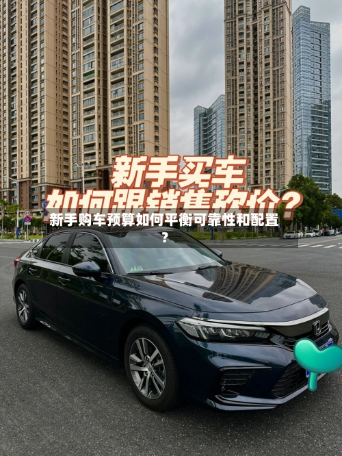 新手购车预算如何平衡可靠性和配置？-第2张图片