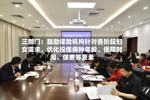 三部门：鼓励保险机构针对各阶段妇女需求，优化投保病种年龄	、保障时间、保费等要素-第2张图片