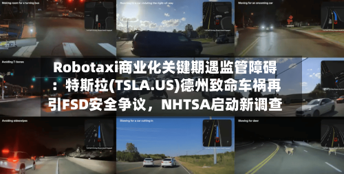 Robotaxi商业化关键期遇监管障碍：特斯拉(TSLA.US)德州致命车祸再引FSD安全争议，NHTSA启动新调查-第3张图片