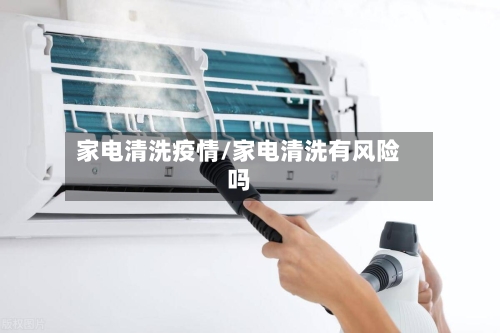 家电清洗疫情/家电清洗有风险吗-第3张图片