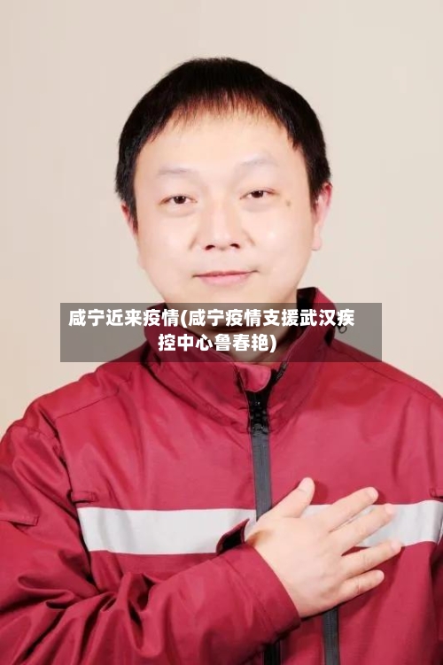 咸宁近来疫情(咸宁疫情支援武汉疾控中心鲁春艳)