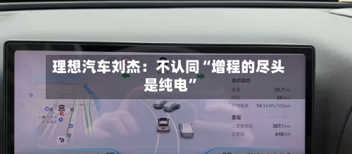 理想汽车刘杰：不认同“增程的尽头是纯电	”-第2张图片