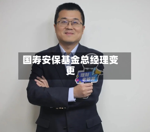 国寿安保基金总经理变更-第2张图片