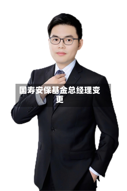 国寿安保基金总经理变更-第3张图片