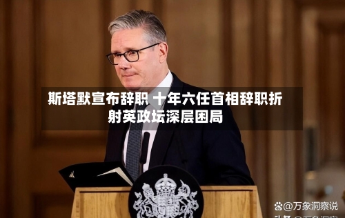 斯塔默宣布辞职 十年六任首相辞职折射英政坛深层困局