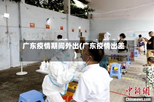 广东疫情期间外出(广东疫情出差)-第3张图片