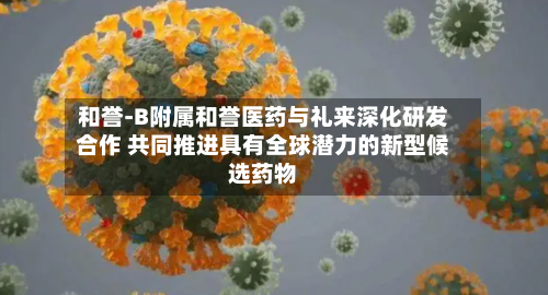 和誉-B附属和誉医药与礼来深化研发合作 共同推进具有全球潜力的新型候选药物
