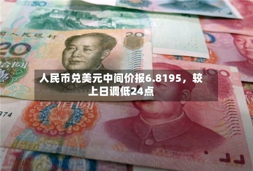 人民币兑美元中间价报6.8195，较上日调低24点-第2张图片