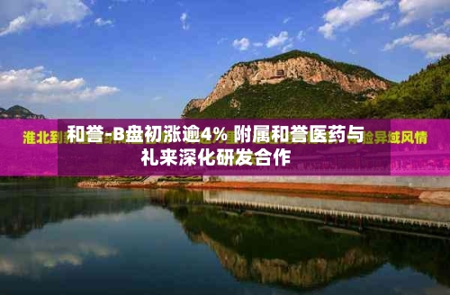 和誉-B盘初涨逾4% 附属和誉医药与礼来深化研发合作