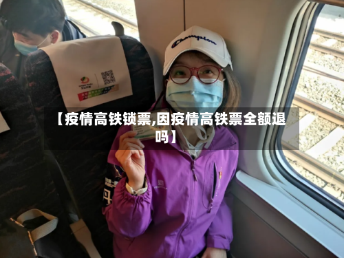 【疫情高铁锁票,因疫情高铁票全额退吗】