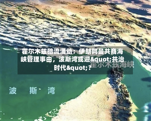 霍尔木兹暗流涌动：伊朗阿曼共商海峡管理事由	，波斯湾或迎"共治时代"？-第2张图片