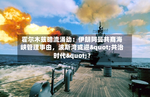 霍尔木兹暗流涌动：伊朗阿曼共商海峡管理事由，波斯湾或迎"共治时代"？
