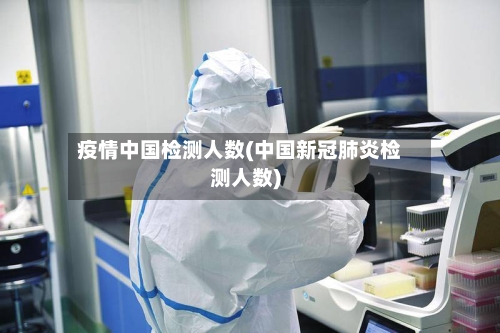 疫情中国检测人数(中国新冠肺炎检测人数)-第2张图片