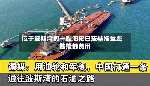 位于波斯湾的一艘油轮已按基准运费九倍的费用被预订-第3张图片