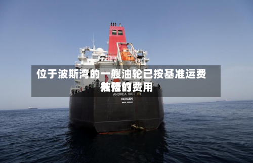 位于波斯湾的一艘油轮已按基准运费九倍的费用被预订-第2张图片